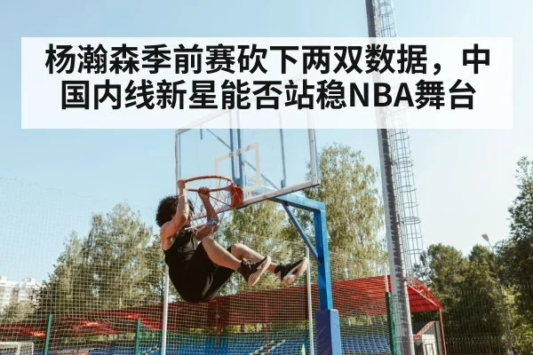 杨瀚森季前赛砍下两双数据，中国内线新星能否站稳NBA舞台 - kaiyun sports live