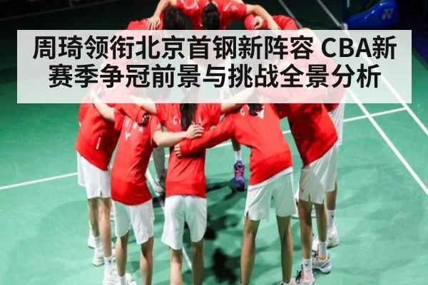 周琦领衔北京首钢新阵容 CBA新赛季争冠前景与挑战全景分析 - kaiyun sports live