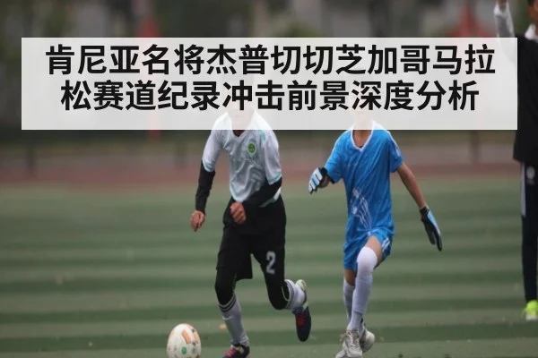肯尼亚名将杰普切切芝加哥马拉松赛道纪录冲击前景深度分析 - kaiyun sports live