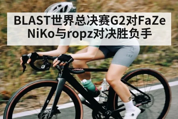 BLAST世界总决赛G2对FaZe NiKo与ropz对决胜负手 | kaiyun sports live