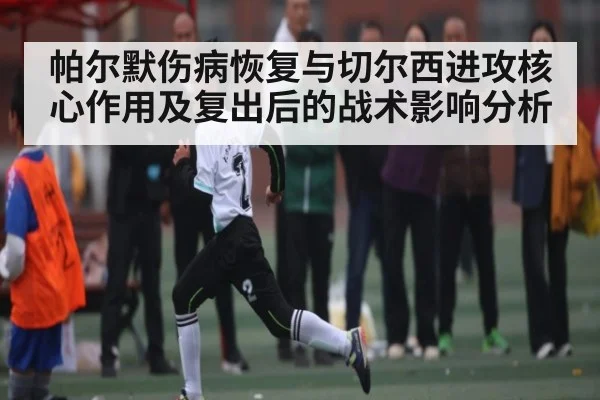 帕尔默伤病恢复与切尔西进攻核心作用及复出后的战术影响分析 - kaiyun sports live