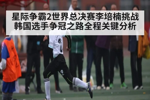 星际争霸2世界总决赛李培楠挑战韩国选手争冠之路全程关键分析 - kaiyun sports live