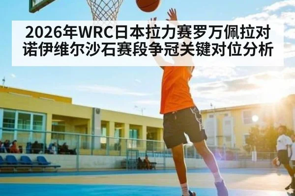 2026年WRC日本拉力赛罗万佩拉对诺伊维尔沙石赛段争冠关键对位分析