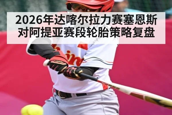 2026年达喀尔拉力赛塞恩斯对阿提亚赛段轮胎策略复盘